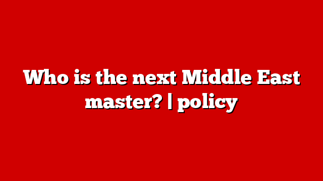 Who is the next Middle East master? | policy