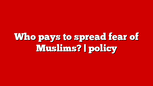 Who pays to spread fear of Muslims? | policy