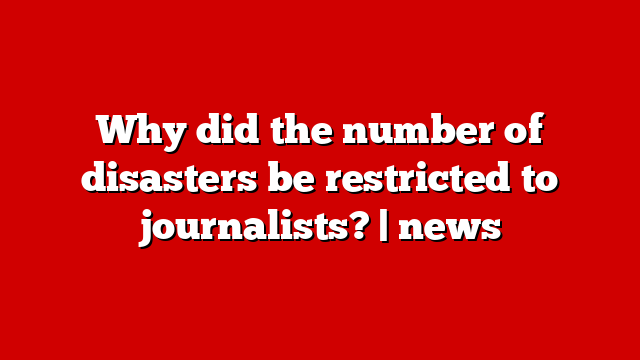 Why did the number of disasters be restricted to journalists? | news