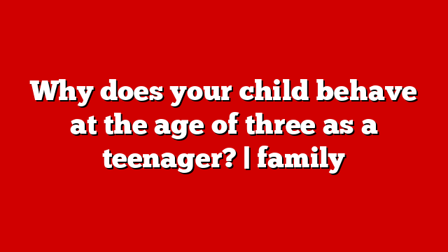Why does your child behave at the age of three as a teenager? | family