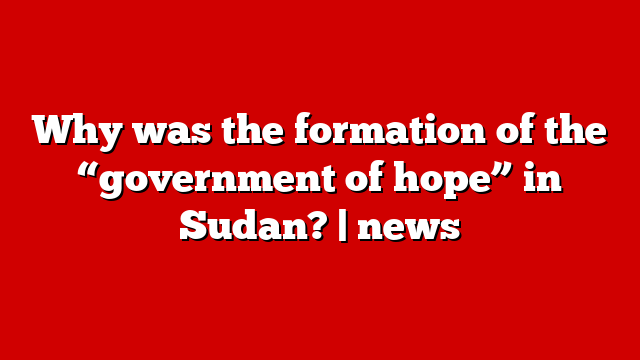 Why was the formation of the “government of hope” in Sudan? | news