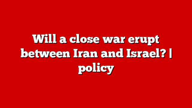 Will a close war erupt between Iran and Israel? | policy