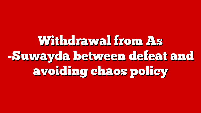 Withdrawal from As -Suwayda between defeat and avoiding chaos policy
