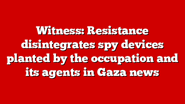 Witness: Resistance disintegrates spy devices planted by the occupation and its agents in Gaza news